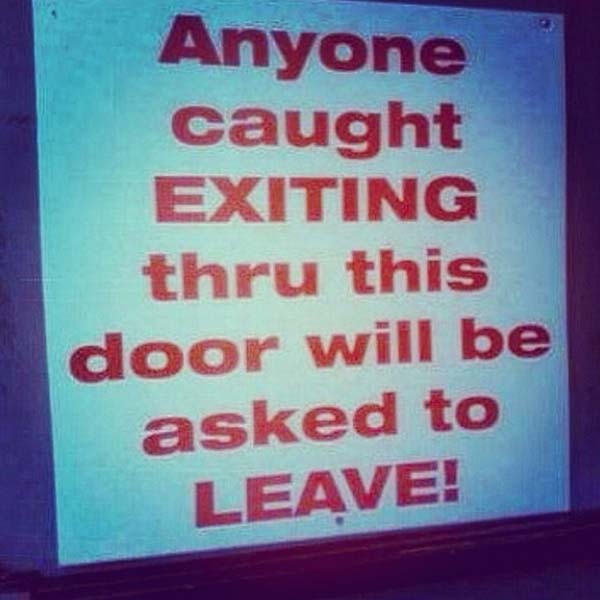 signs that make no sense - Anyone caught Exiting thru this door will be asked to Leave!