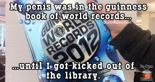 My penis was in the guinness book of world records.co Dumpaday.Com countil I gotkicked out of DerDom. il the library. Tsssludih
