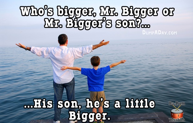 funny bad jokes - Who's bigger, Mi. Bigger of Mr. Bigger's son?.. Dumpaday.Com BaDum ...His son, he's a little Bigger. Tssshilith