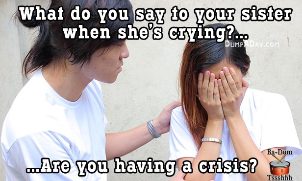 jokes that are so bad they re funny - What do you say to your sister when she's crying? Dump Day.Com BaDum ...Are you having a crisis? Tssshhh