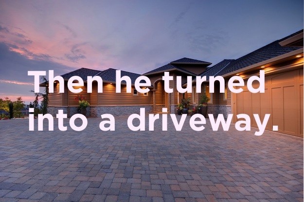Stupid joke roof - Then he turned into a driveway.