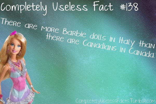 Completely Useless Fact TheRE Are More Barbie dolls in Italy than there are Canadians in Canada. CompletelyUselessFacts.Tumdir.Com