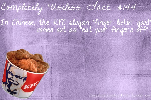 Completely Useless dact In Chinese, the Kfc slogan "finger lickingood" comes out as 'eat your fingers off". completely uselesstarts Tumber.com