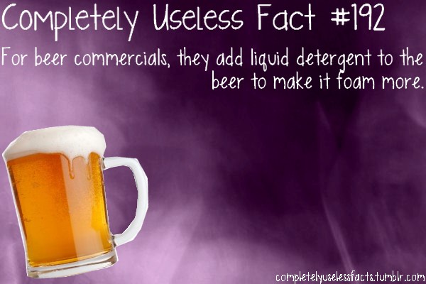 drink - Completely Useless Fact For beer commercials, they add liquid detergent to the 'beer to make it foam more. completelyuselessfacts.tumblr.com