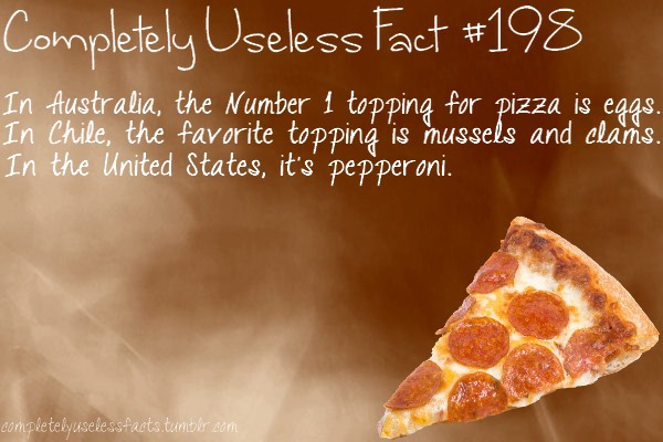 recipe - Completely Useless Fact In Australia, the Number 1 topping for pizza is eggs. In Chile, the favorite topping is mussels and clans. In the United States, it's pepperoni. completelyuselesstacts.tumblr.com