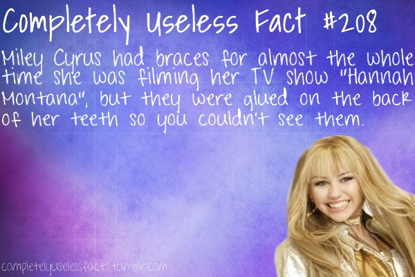 friendship - Completely useless Fact Miley Cyrus had braces for almost the whole time she was filming her Tv show "Hannah Montana", but they were glued on the back of her teeth so you couldn't see them. completelyuselessfacts.tumblr.com