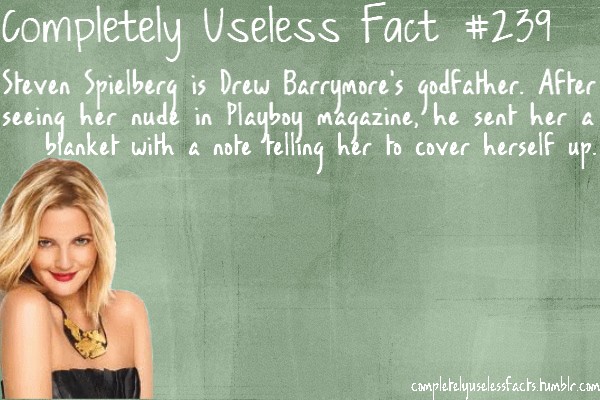 useless fact - Completely Useless Fact Steven Spielberg is Drew Barrymore's godfather. After seeing her nude in Playboy magazine,' he sent her a blanket with a note telling her to cover herself up. completelyuselessfacts.tumblr.com