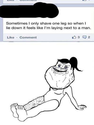 forever alone funny - Linguiiiiciil Sometimes I only shave one leg so when I lie down it feels I'm laying next to a man. Comment 3 Q2