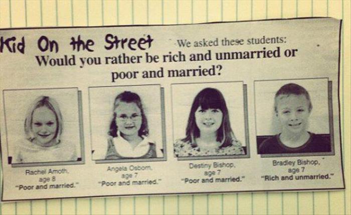 rich kids funny - Kid On the Street We asked these students Would you rather be rich and unmarried or poor and married? Angela Osbom Rachel Amor "Poor and married Destiny Bishop age 7 Poor and married." Bradley Bishop age 7 "Rich and unmarried." "Poor and