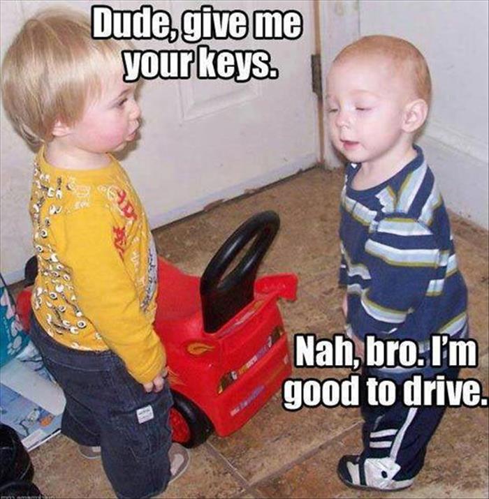 funny kids driving quotes - Dude, give me your keys. Nah, bro. I'm good to drive.