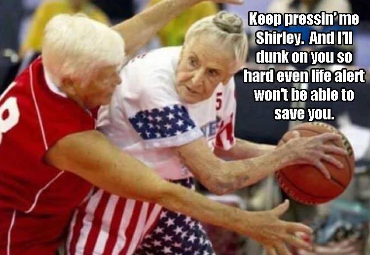old lady playing basketball - Keep pressin'me Shirley. And I11 dunk on you so hard even life alert won't be able to save you.