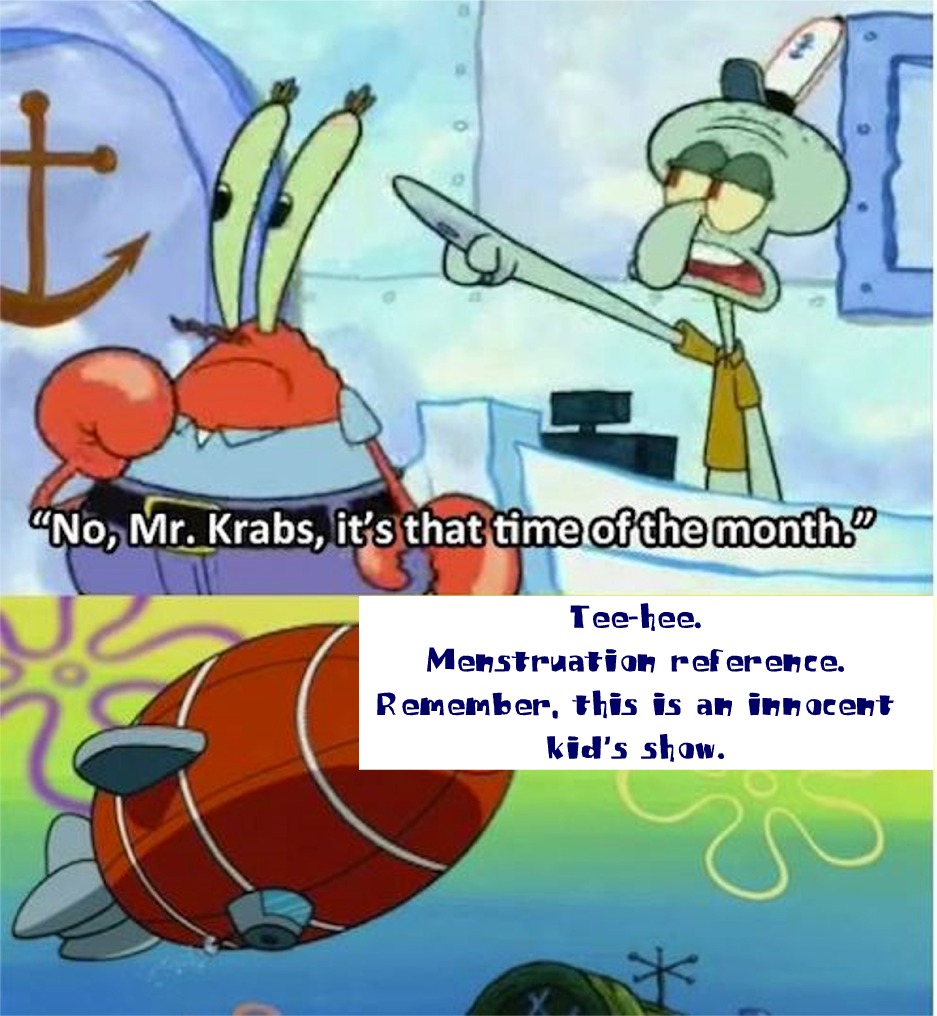 spongebob jokes - "No, Mr. Krabs, it's that time of the month." Teehee. Menstruation reference. Remember, this is an innocent kid's show.