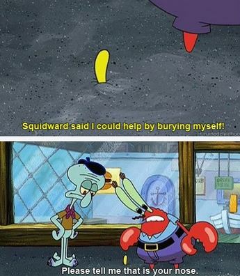 spongebob please tell me that is your nose - Squidward said I could help by burying myself! Please tell me that is your nose.
