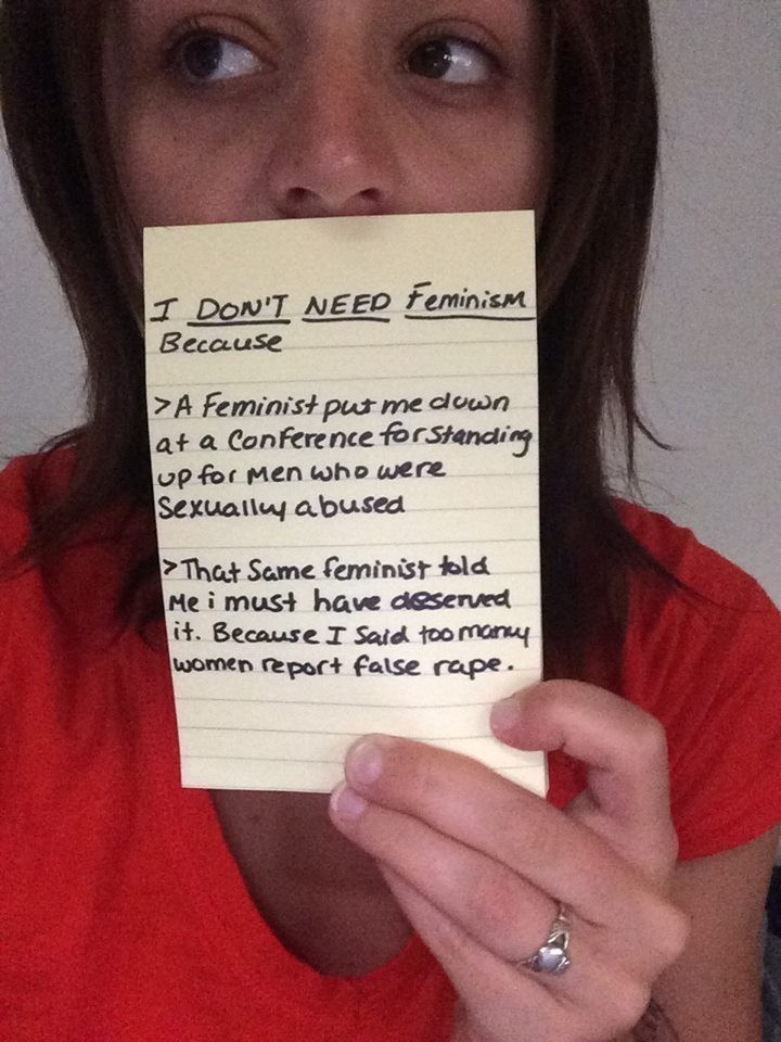 hate modern feminism - I Don'T Need Feminism Because >A Feminist put me down at a conference for Standing up for men who were Sexually abused >That same feminist told Me i must have deserved it. Because I Said too many women report false rape.