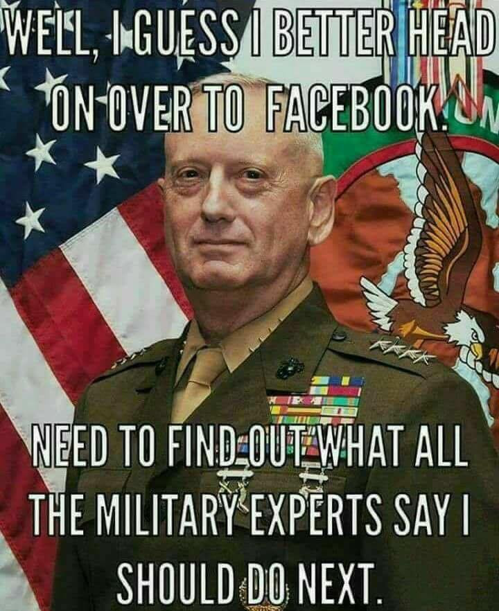 secretary of defense mattis - Well, AGuess I Better Head OnOver To Facebooku Need To FindOutwhat All The Military Experts Sayi Should Do Next.