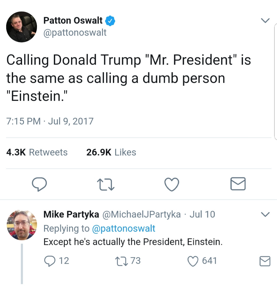 document - Patton Oswalt Calling Donald Trump "Mr. President" is the same as calling a dumb person "Einstein." Mike Partyka Jul 10 Except he's actually the President, Einstein. 12 2273 641