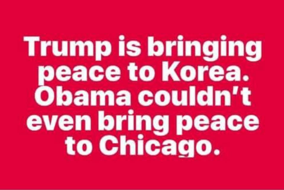 love - Trump is bringing peace to Korea. Obama couldn't even bring peace to Chicago.