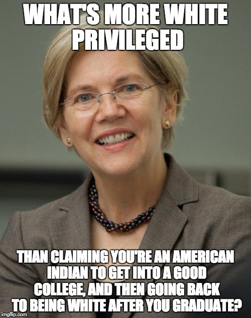 elizabeth warren memes - What'S More White Privileged Than Claiming You'Re An American Indian To Get Into A Good College, And Then Going Back To Being White After You Graduate? imgflip.com