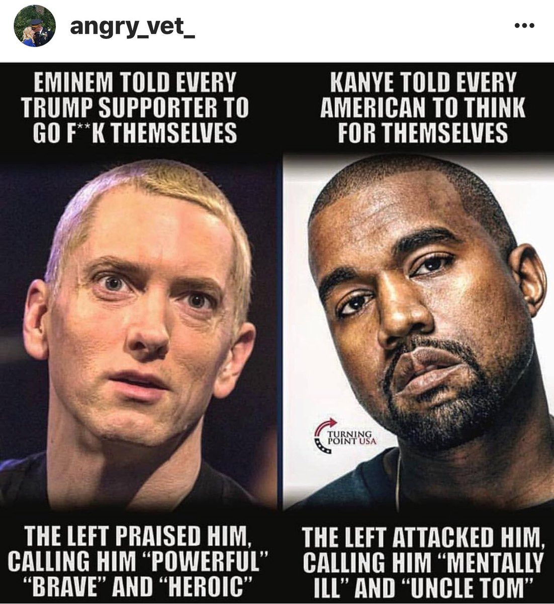 democratic hypocrisy - angry_vet_ Eminem Told Every Trump Supporter To Go FK Themselves Kanye Told Every American To Think For Themselves Turning Point Usa The Left Praised Him, Calling Him Powerful "Brave And Heroic" The Left Attacked Him, Calling Him Me