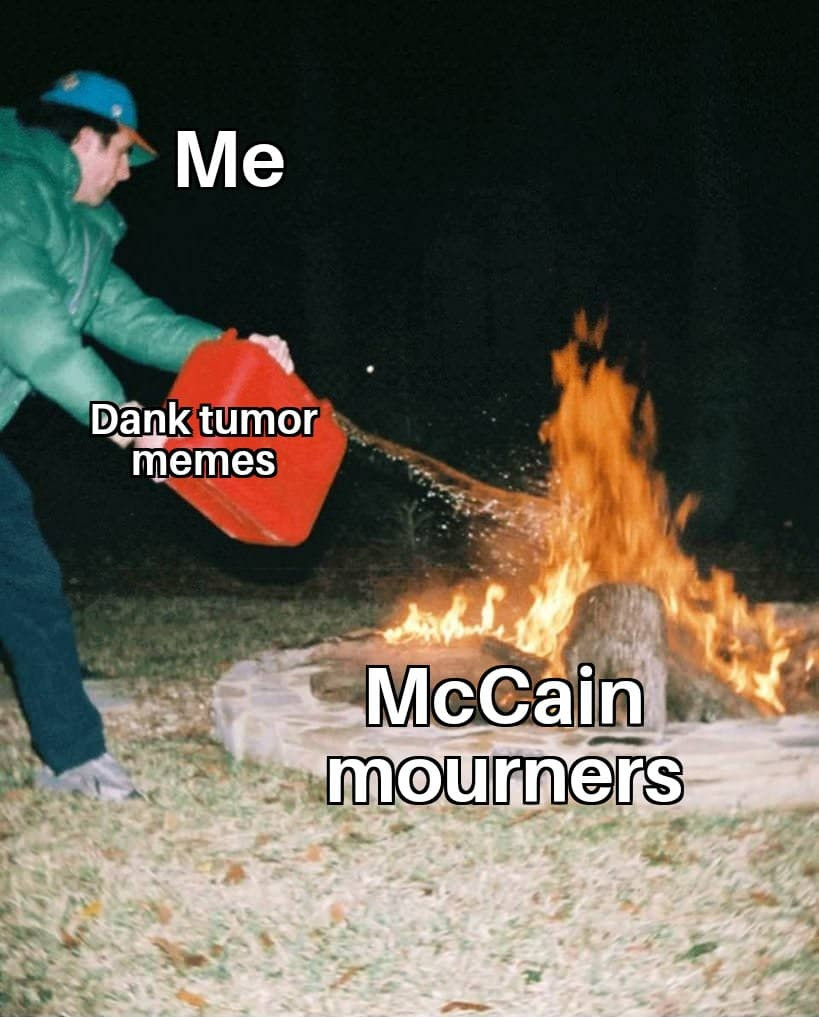 dank throwing gasoline on a fire - y Me Dank tumor memes McCain mourners