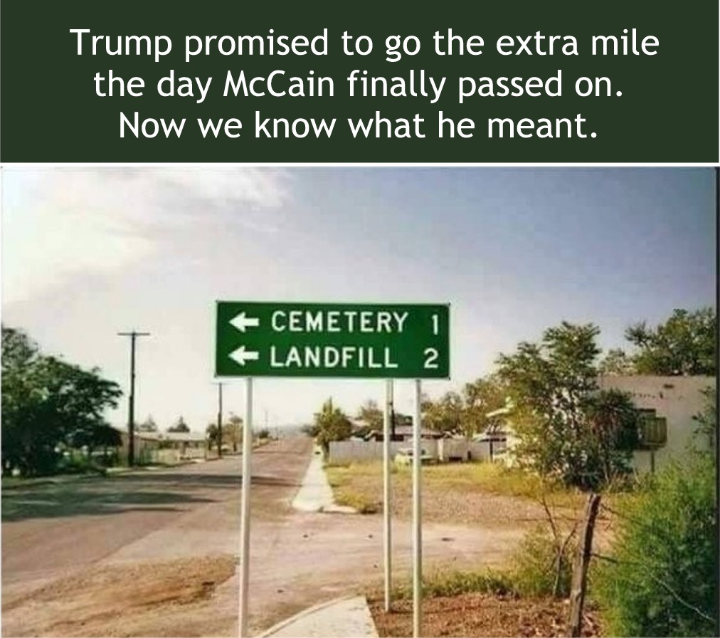 memes - going the extra mile meme - Trump promised to go the extra mile the day McCain finally passed on. Now we know what he meant. Cemetery 1 Landfill 2
