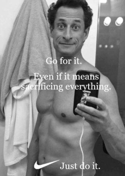 anthony weiner - Go for it. Even if it means sacrificing everything. Just do it.