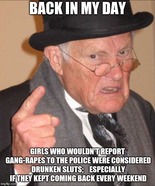 gay happy meme - Back In My Day Girls Who Wouldn'T Report GangRapes To The Police Were Considered Drunken Sluts Especially If They Kept Coming Back Every Weekend imgflip.com
