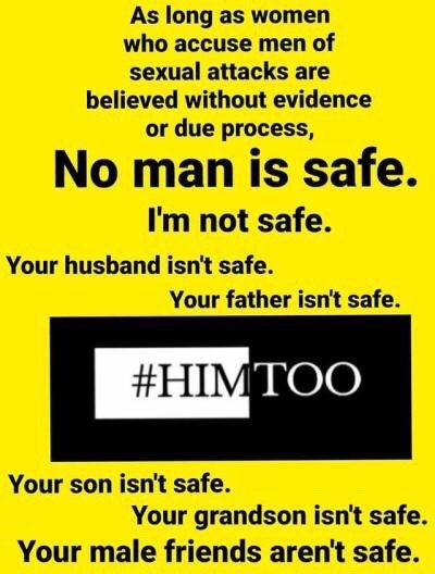 material - As long as women who accuse men of sexual attacks are believed without evidence or due process, No man is safe. I'm not safe. Your husband isn't safe. Your father isn't safe. Your son isn't safe. Your grandson isn't safe. Your male friends aren