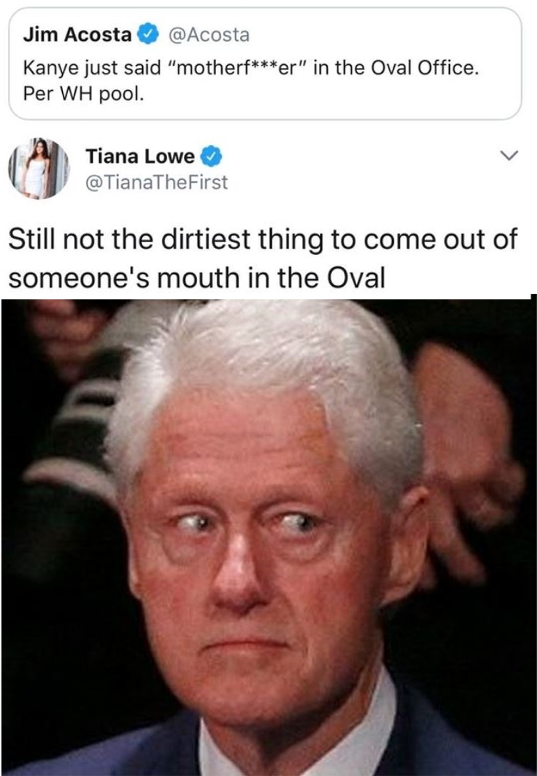 bill clinton face meme - Jim Acosta Kanye just said "motherfer" in the Oval Office. Per Wh pool. Tiana Lowe First Still not the dirtiest thing to come out of someone's mouth in the Oval
