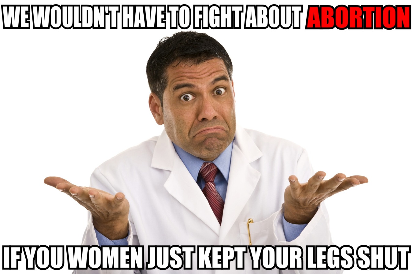 doctor i don t know - We Wouldnt Have To Fightabout Abortion If You Women Just Kept Your Legs Shut