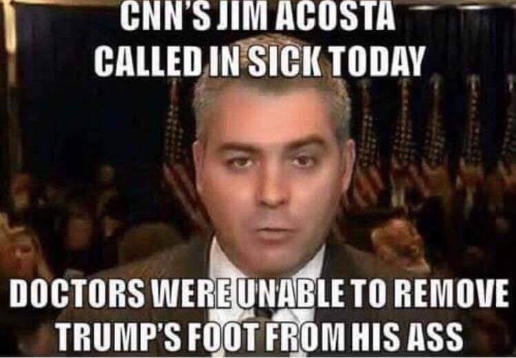 trump acosta meme - Cnn'S Jim Acosta Called In Sick Today Doctors Were Unable To Remove Trump'S Foot From His Ass