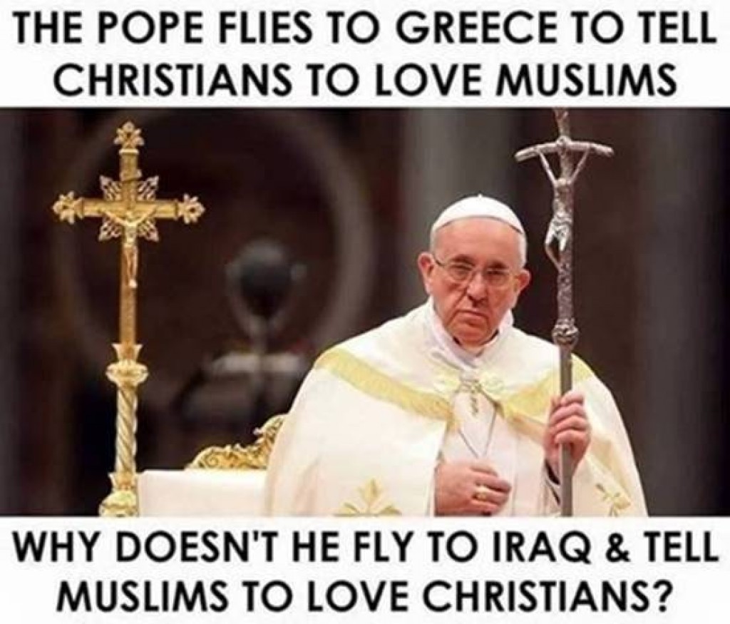 pope francis - The Pope Flies To Greece To Tell Christians To Love Muslims Why Doesn'T He Fly To Iraq & Tell Muslims To Love Christians?