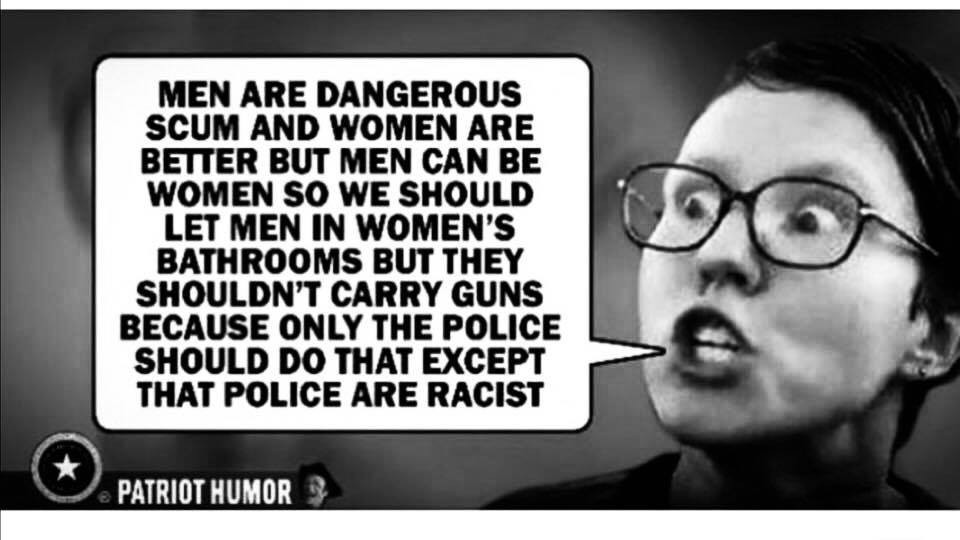memes - Men Are Dangerous Scum And Women Are Better But Men Can Be Women So We Should Let Men In Women'S Bathrooms But They Shouldn'T Carry Guns Because Only The Police Should Do That Except That Police Are Racist Patriot Humor