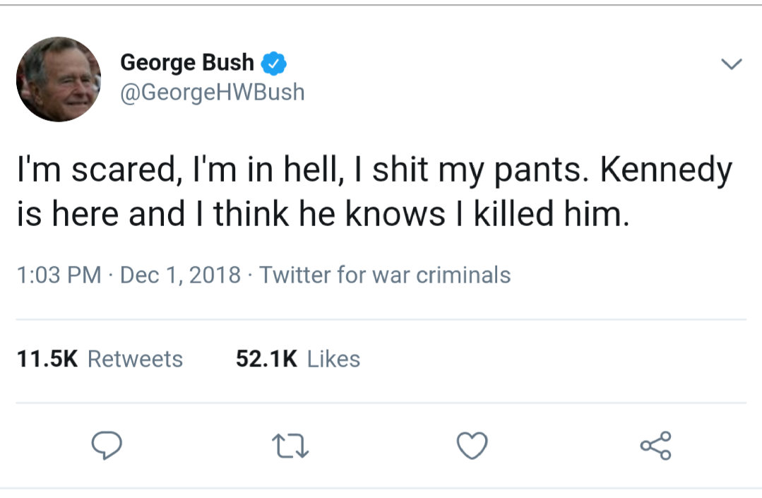 memes - meninism posts - George Bush I'm scared, I'm in hell, I shit my pants. Kennedy is here and I think he knows I killed him. Twitter for war criminals