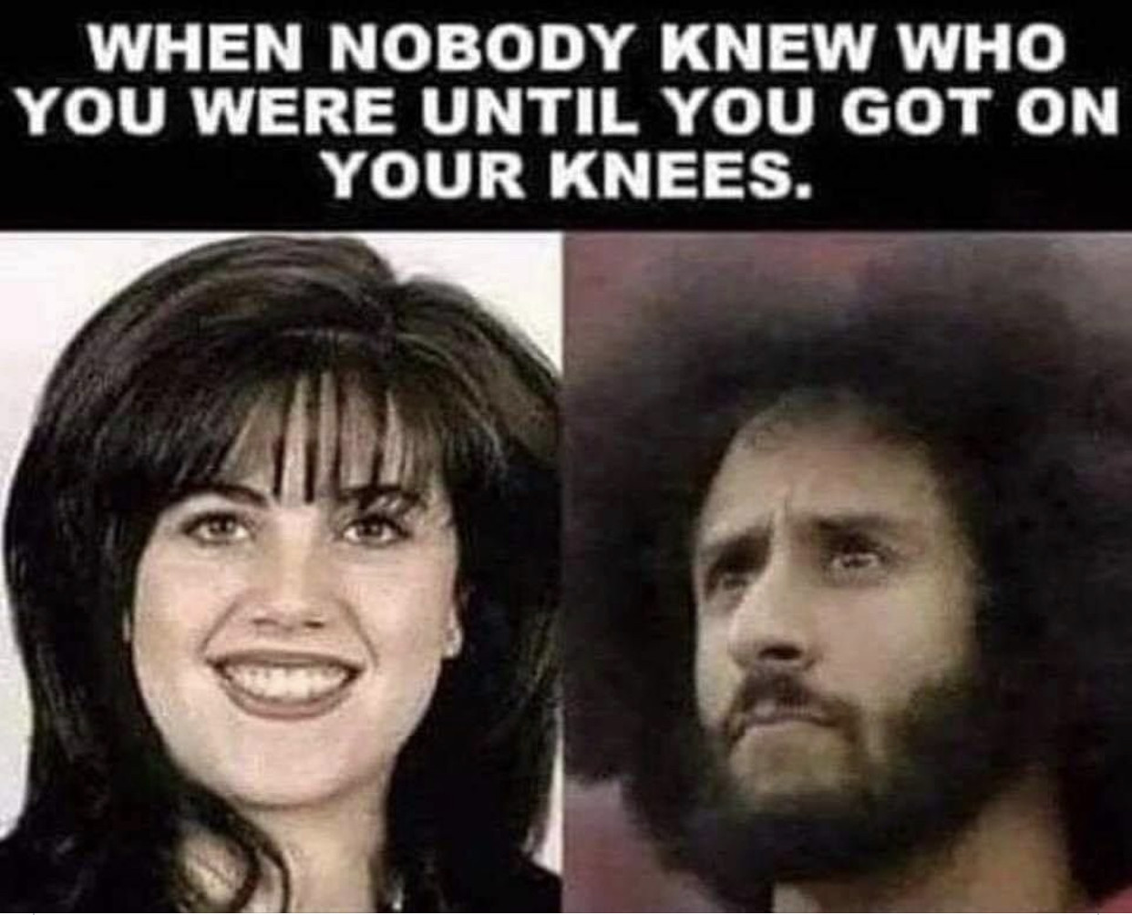 memes - nobody knew who you were until you got on your knees - When Nobody Knew Who You Were Until You Got On Your Knees.