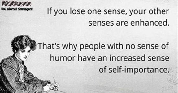 no sense of humour quotes - The Internet Saarengers If you lose one sense, your other senses are enhanced. That's why people with no sense of humor have an increased sense of selfimportance.