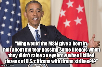 three sisters - "Why would the Msm give a hoot in hell about me tear gassing some illegals when they didn't raise an eyebrow when I killed dozens of U.S.citizens with drone strikes?!?" imgflip.com