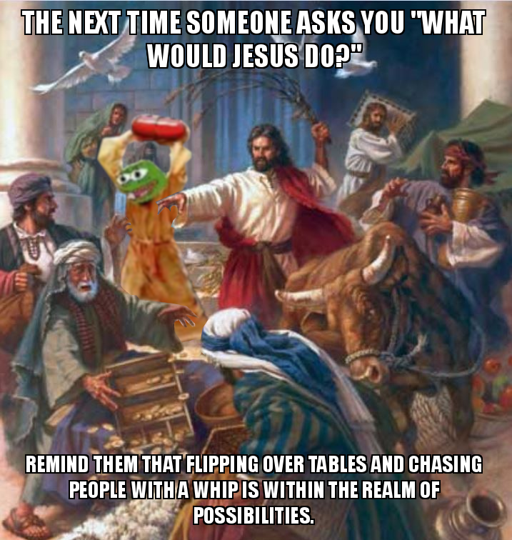 jesus angry at the temple - The Next Time Someone Asks You "What Would Jesus Do?" Remind Them That Flipping Over Tables And Chasing People With A Whip Is Within The Realm Of Possibilities