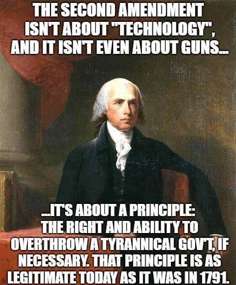memes - james madison - The Second Amendment Isn'T About Technology". And It Isn'T Even About Guns.. _IT'S About A Principle The Right And Ability To Overthrow A Tyrannical Govt If Necessary. That Principle Is As Legitimate Today As It Was In 1791.