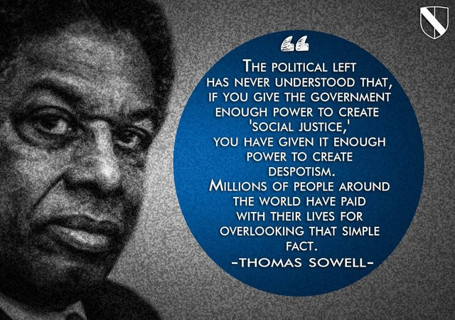 memes - thomas sowell social justice - The Political Left Has Never Understood That, If You Give The Government Enough Power To Create 'Social Justice, You Have Given It Enough Power To Create Despotism. Millions Of People Around The World Have Paid With 