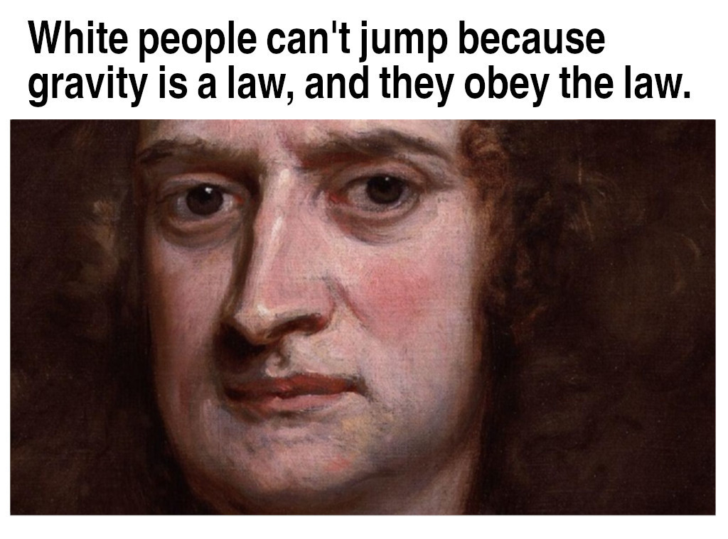 memes - you discover gravity but can t attract anyone - White people can't jump because gravity is a law, and they obey the law.