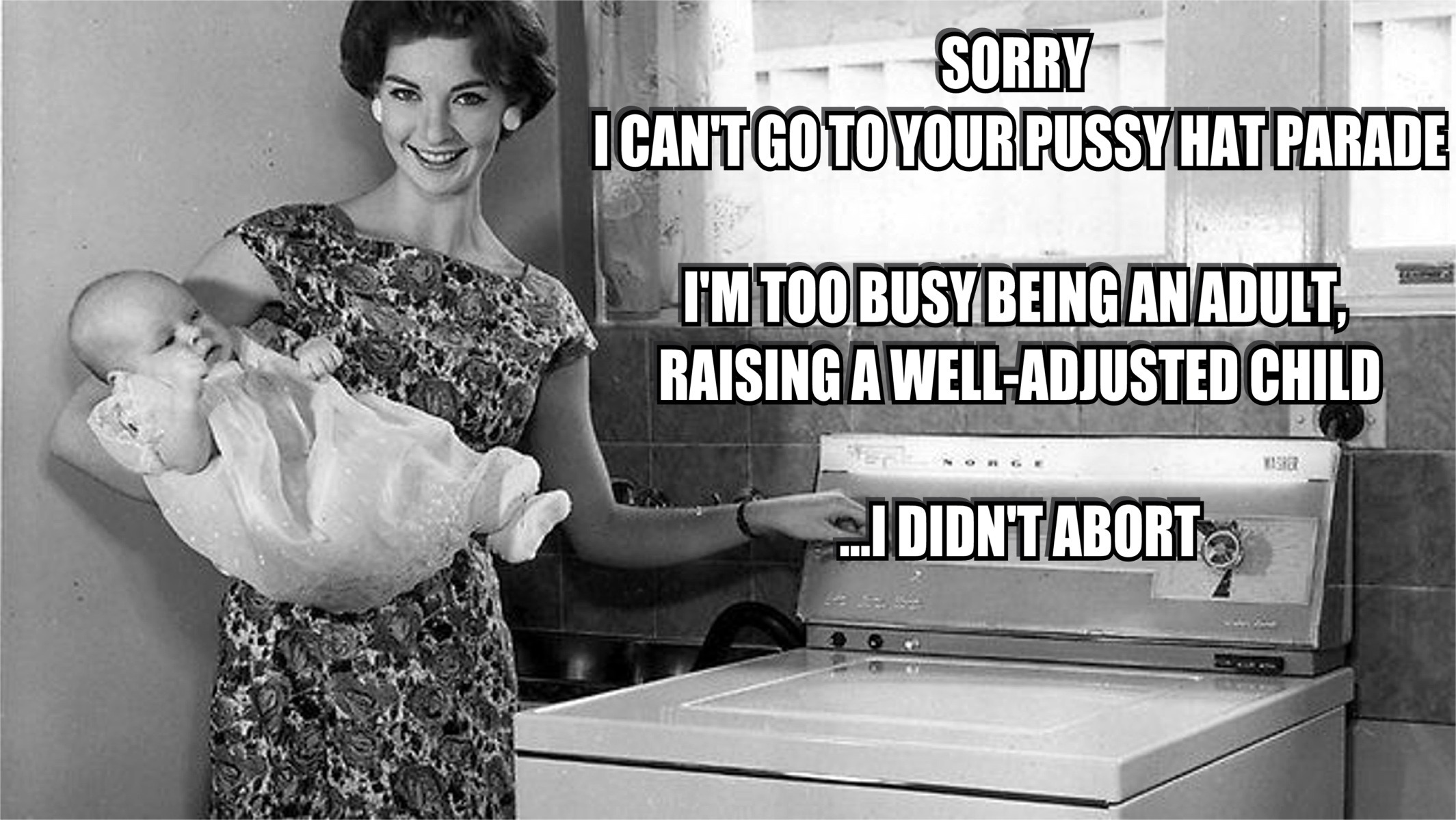 memes - women in the 1950 - Sorry Icantgo To Your Pussy Hat Parade I'M Too Busybeing An Adult Raising A WellAdjusted Child I Didnt Abort