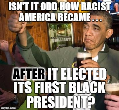 memes - alcohol - Isnt It Odd How Racist America Became... After It Elected Its First Black President imgflip.com