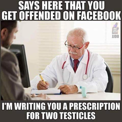 memes - memes about getting offended - Says Here That You Get Offended On Facebook I'M Writing You A Prescription For Two Testicles
