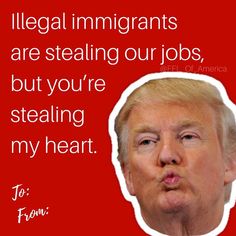 memes - donald trump valentines - Illegal immigrants are stealing our jobs, but you're stealing my heart To From