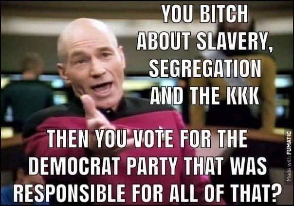 memes -  picard wtf - You Bitch About Slavery, Segregation And The Kkk Then You Vote For The Democrat Party That Was Responsible For All Of That? Made with Fumatic