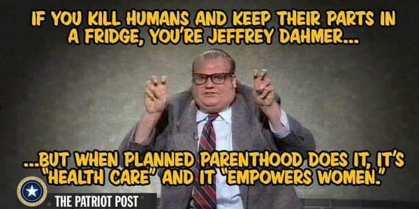 memes -  photo caption - If You Kill Humans And Keep Their Parts In A Fridge, You'Re Jeffrey Dahmer... ...But When Planned Parenthood Does It, It'S Health Care And It "Empowers Women." The Patriot Post
