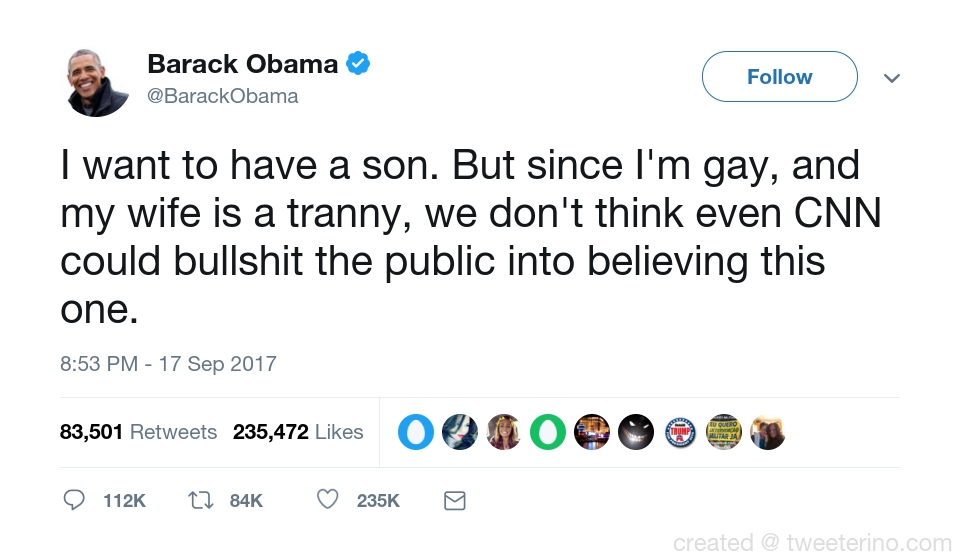 trump ad hominem - Barack Obama Obama v I want to have a son. But since I'm gay, and my wife is a tranny, we don't think even Cnn could bullshit the public into believing this one. 83,501 235,472 O Ooo 83,501 235,472 Oo O 1126 created @ tweeterino.com