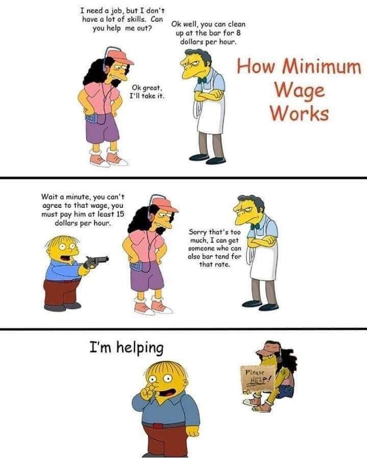 minimum wage works simpsons - I need a job, but I don't have a lot of skills. Can you help me out? Ok well, you can clean up at the bar for 8 dollars per hour. Ok great, I'll take it. How Minimum Wage Works Wait a minute, you can't agree to that wage, you