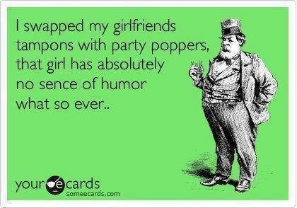 bitch ecards - I swapped my girlfriends tampons with party poppers, that girl has absolutely no sence of humor what so ever.. yourse cards someecards.com